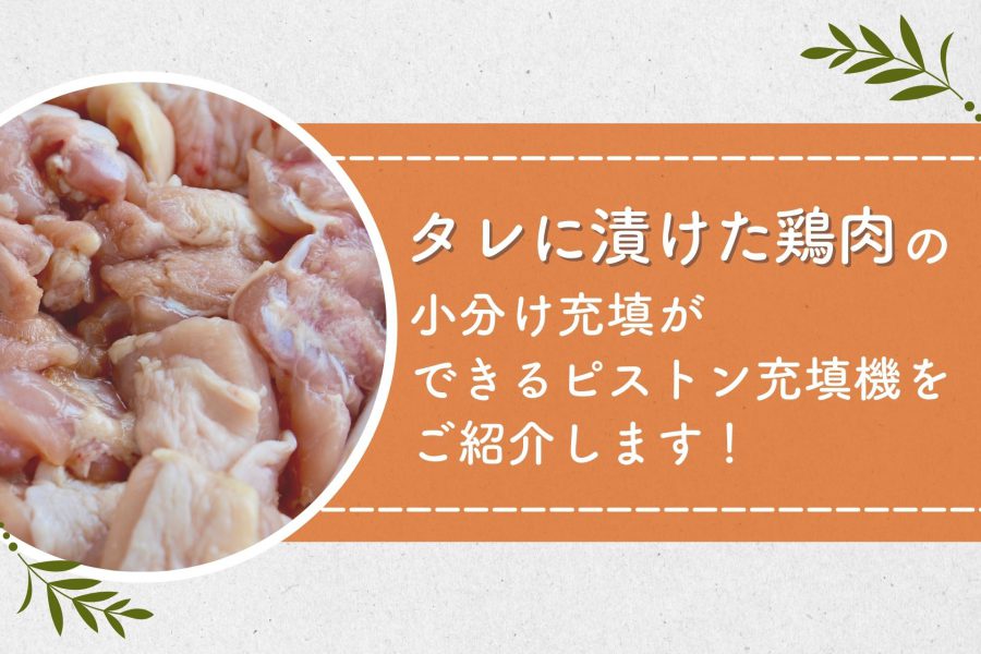タレに漬けた鶏肉の小分け充填ができる機械はピストン充填機です。