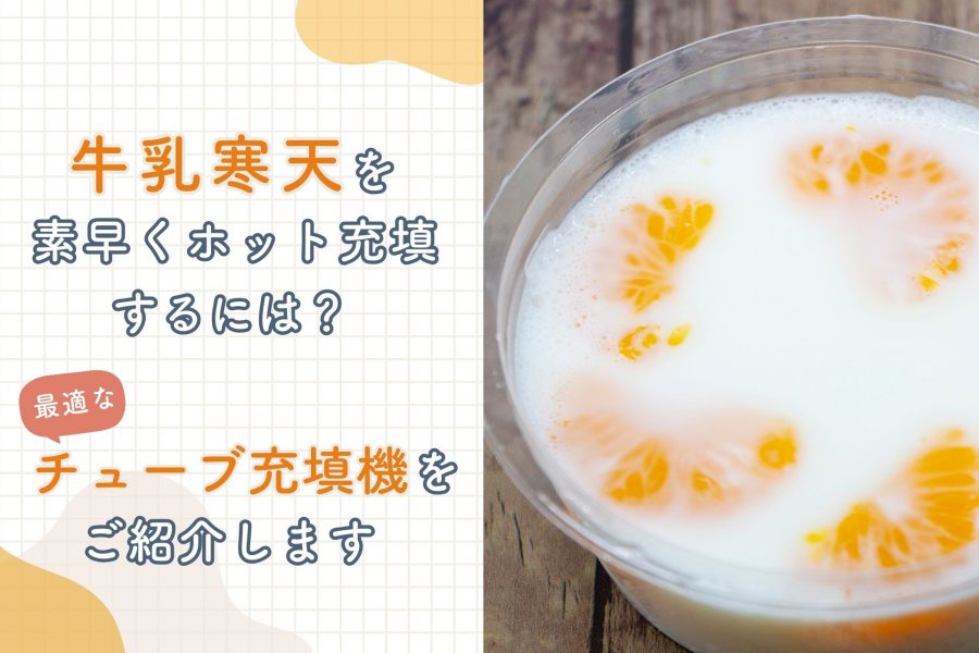 牛乳寒天を素早くホット充填するには？最適なチューブ充填機をご紹介します