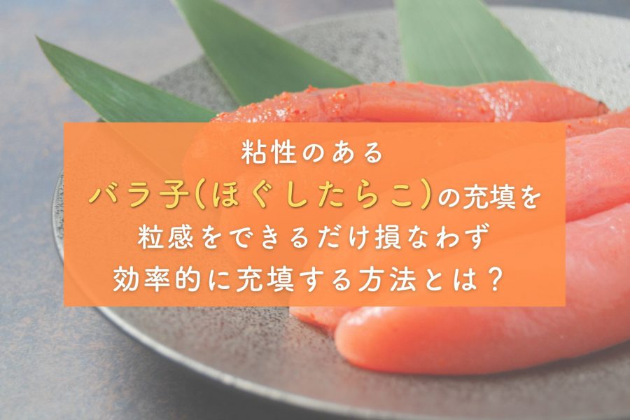 粘性のあるバラ子（ほぐしたらこ）の充填にはピストン充填機（PSZD）がおすすめです。
